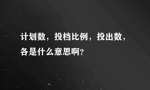 计划数，投档比例，投出数，各是什么意思啊？