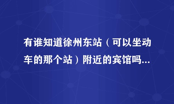 有谁知道徐州东站（可以坐动车的那个站）附近的宾馆吗 或者有谁知道徐州东站旁边的奇园大酒店的联系方式吗