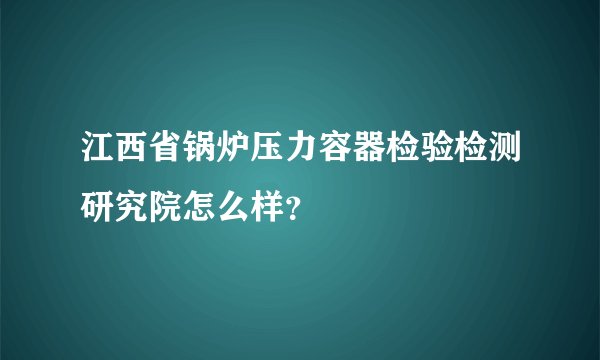 江西省锅炉压力容器检验检测研究院怎么样？