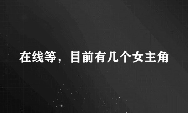 在线等，目前有几个女主角
