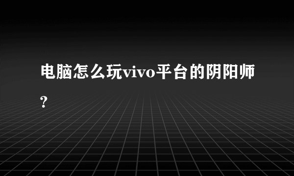 电脑怎么玩vivo平台的阴阳师？