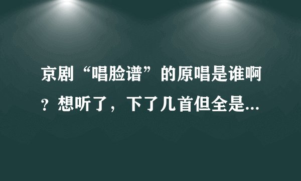 京剧“唱脸谱”的原唱是谁啊？想听了，下了几首但全是DJ的。