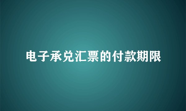 电子承兑汇票的付款期限