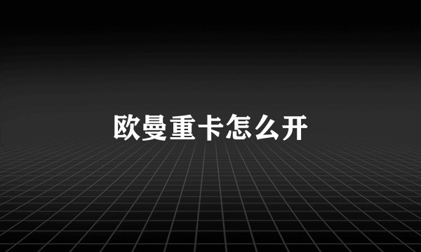 欧曼重卡怎么开