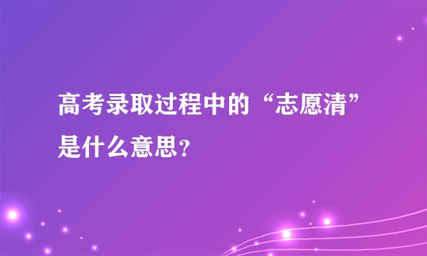 高考录取过程中的“志愿清”是什么意思？