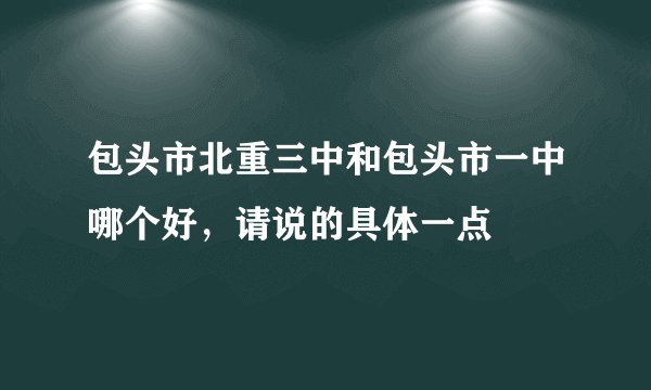 包头市北重三中和包头市一中哪个好，请说的具体一点