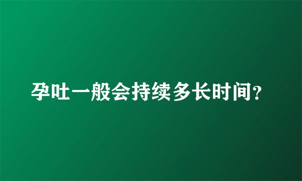 孕吐一般会持续多长时间?