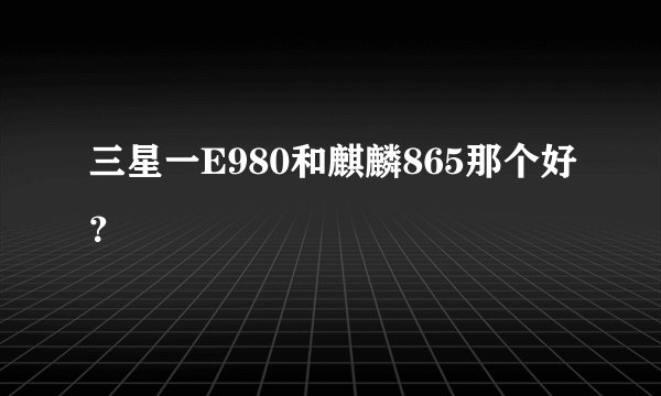 三星一E980和麒麟865那个好？