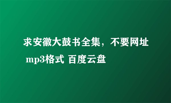 求安徽大鼓书全集，不要网址 mp3格式 百度云盘