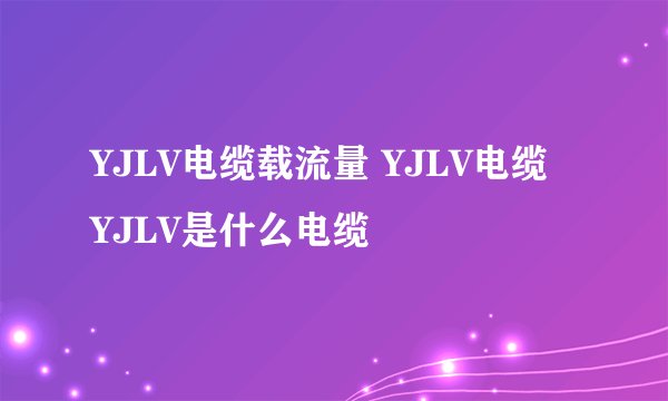 YJLV电缆载流量 YJLV电缆 YJLV是什么电缆