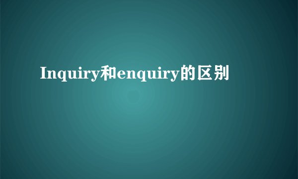 Inquiry和enquiry的区别