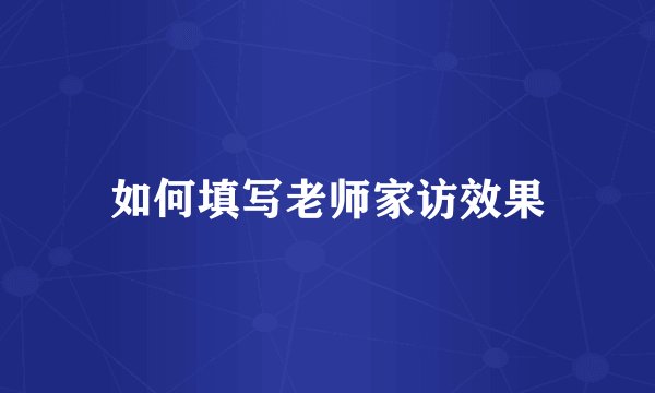 如何填写老师家访效果