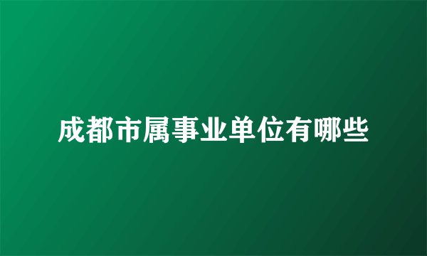 成都市属事业单位有哪些