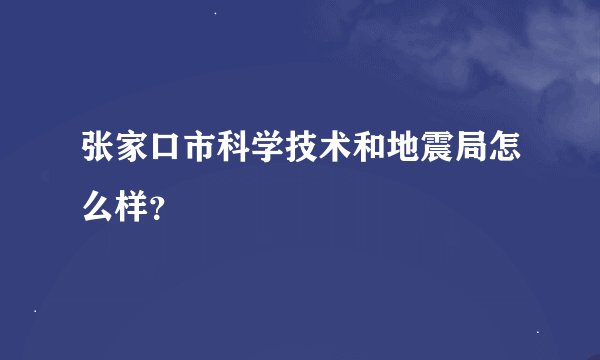 张家口市科学技术和地震局怎么样？