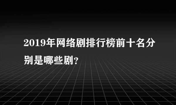 2019年网络剧排行榜前十名分别是哪些剧？