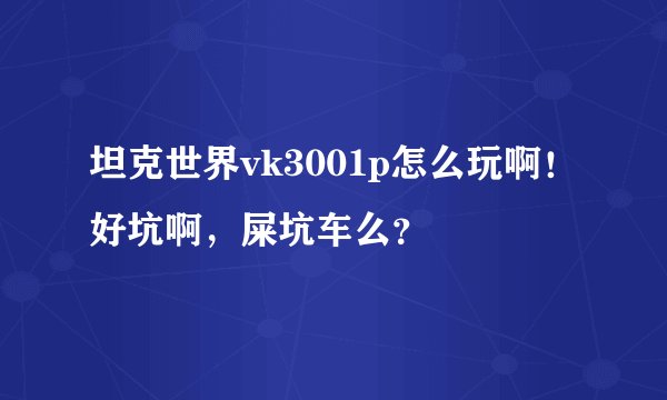 坦克世界vk3001p怎么玩啊！好坑啊，屎坑车么？