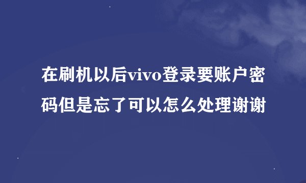 在刷机以后vivo登录要账户密码但是忘了可以怎么处理谢谢