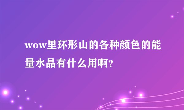 wow里环形山的各种颜色的能量水晶有什么用啊？