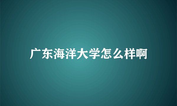 广东海洋大学怎么样啊
