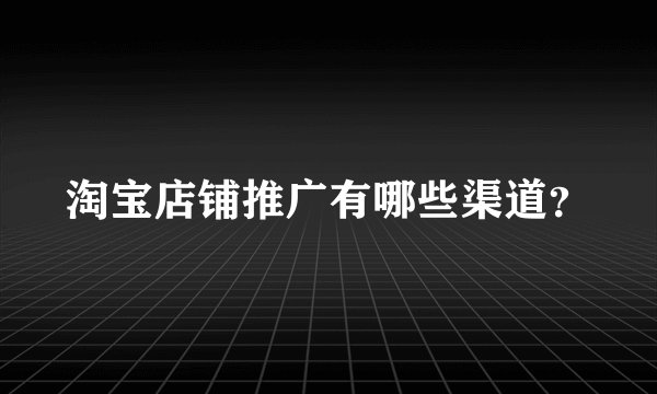 淘宝店铺推广有哪些渠道？