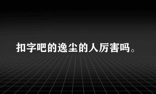 扣字吧的逸尘的人厉害吗。