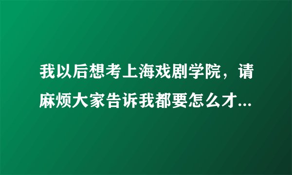 我以后想考上海戏剧学院，请麻烦大家告诉我都要怎么才能考进上海戏剧学院表演系。要达到什么条件等吗？