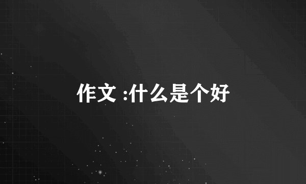 作文 :什么是个好