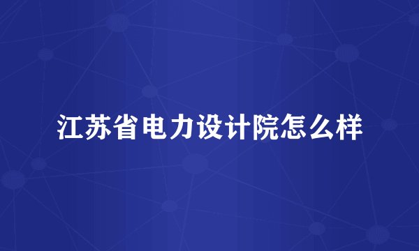 江苏省电力设计院怎么样
