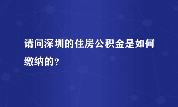 请问深圳的住房公积金是如何缴纳的？