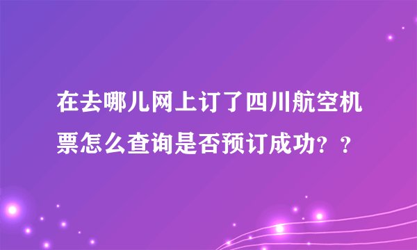 在去哪儿网上订了四川航空机票怎么查询是否预订成功？？