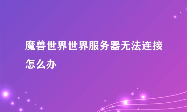 魔兽世界世界服务器无法连接怎么办