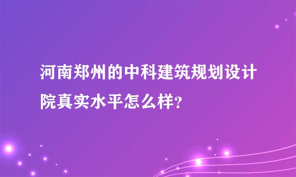 河南郑州的中科建筑规划设计院真实水平怎么样?