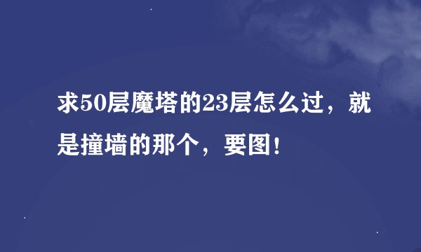 求50层魔塔的23层怎么过，就是撞墙的那个，要图！