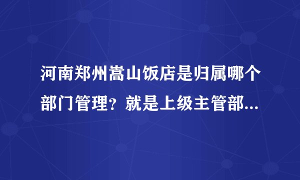 河南郑州嵩山饭店是归属哪个部门管理?就是上级主管部门是哪个?据说是市政府下属的饭店,请尽量具体些,