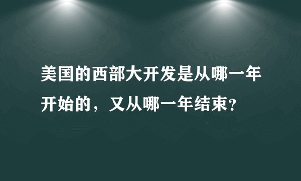 美国的西部大开发是从哪一年开始的，又从哪一年结束？