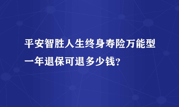 平安智胜人生终身寿险万能型一年退保可退多少钱？