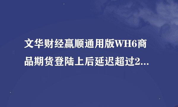 文华财经赢顺通用版WH6商品期货登陆上后延迟超过2分钟，不登录的时候没有延迟。