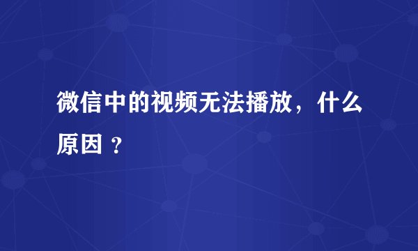 微信中的视频无法播放，什么原因 ？