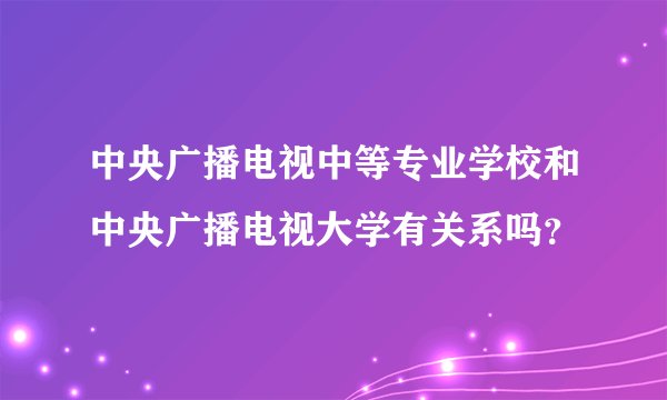 中央广播电视中等专业学校和中央广播电视大学有关系吗？