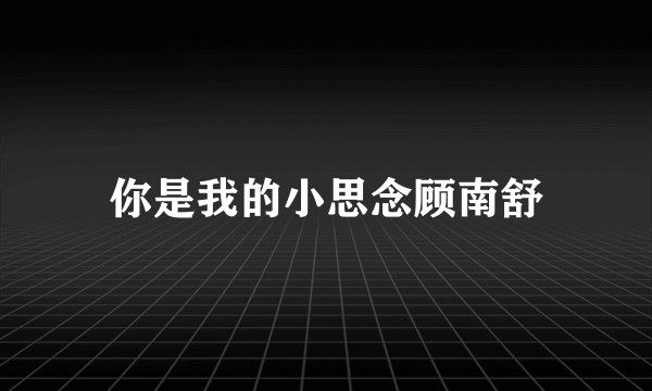 你是我的小思念顾南舒