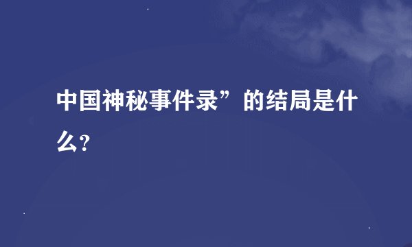 中国神秘事件录”的结局是什么？