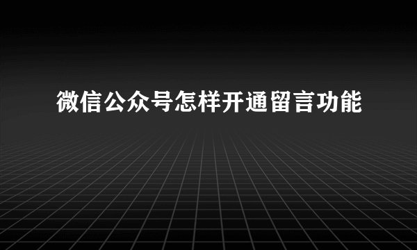 微信公众号怎样开通留言功能