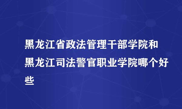 黑龙江省政法管理干部学院和黑龙江司法警官职业学院哪个好些