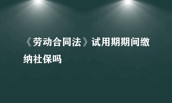 《劳动合同法》试用期期间缴纳社保吗
