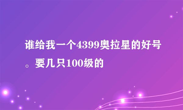 谁给我一个4399奥拉星的好号。要几只100级的