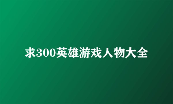 求300英雄游戏人物大全