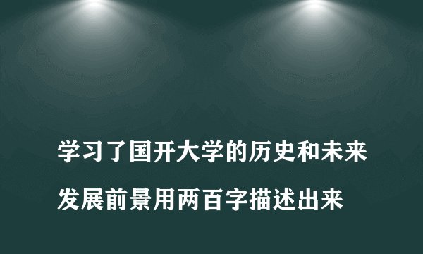 
学习了国开大学的历史和未来发展前景用两百字描述出来

