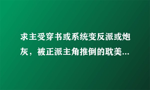 求主受穿书或系统变反派或炮灰，被正派主角推倒的耽美文。要已完结结局好，求多介绍，拜托拜托
