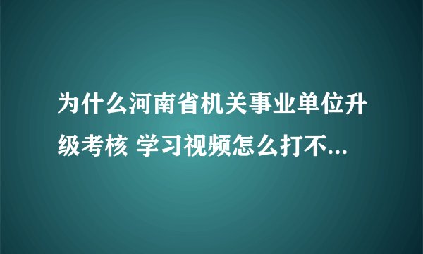 为什么河南省机关事业单位升级考核 学习视频怎么打不开我来回答