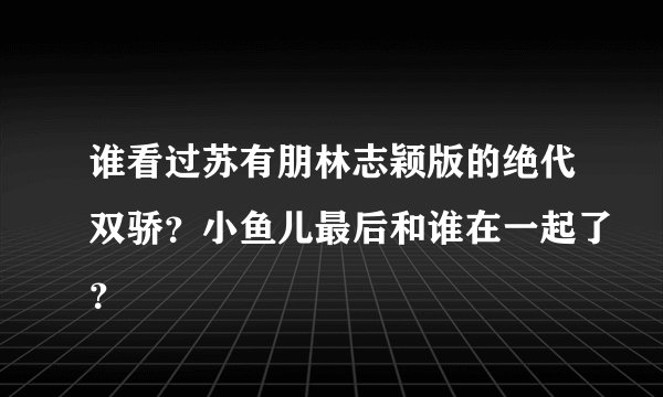 谁看过苏有朋林志颖版的绝代双骄？小鱼儿最后和谁在一起了？